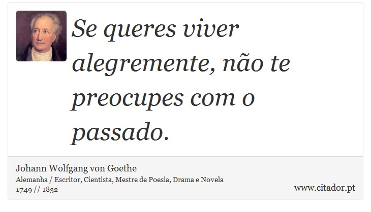 Se queres viver alegremente, não te preocupes com o passado. - Johann Wolfgang von Goethe - Frases
