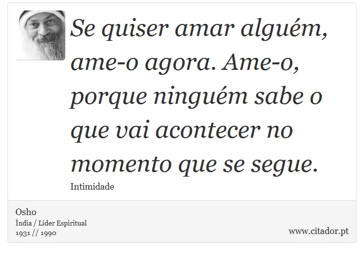 Se quiser amar alguém, ame-o agora. Ame-o, porque ninguém sabe o que vai acontecer no momento que se segue. - Osho - Frases