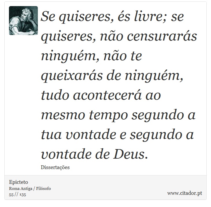 Se quiseres, s livre; se quiseres, no censurars ningum, no te queixars de ningum, tudo acontecer ao mesmo tempo segundo a tua vontade e segundo a vontade de Deus. - Epicteto - Frases