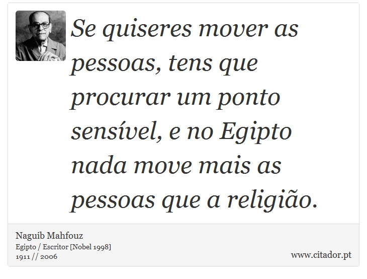 Se quiseres mover as pessoas, tens que procurar um ponto sensível, e no Egipto nada move mais as pessoas que a religião. - Naguib Mahfouz - Frases