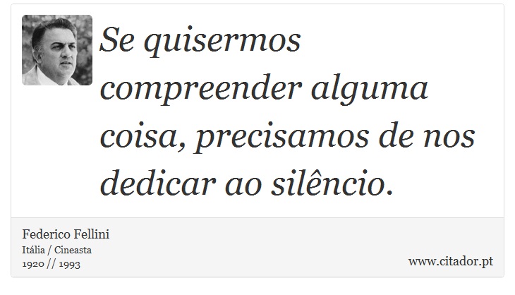 Se quisermos compreender alguma coisa, precisamos de nos dedicar ao silêncio. - Federico Fellini - Frases