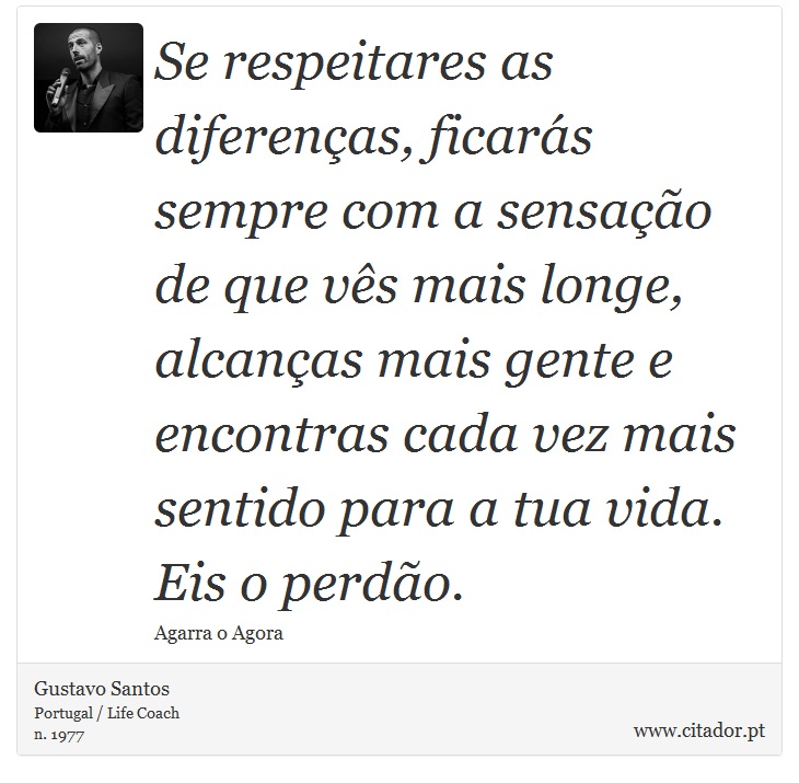 Se respeitares as diferenças, ficarás sempre com a sensação de que vês mais longe, alcanças mais gente e encontras cada vez mais sentido para a tua vida. Eis o perdão. - Gustavo Santos - Frases