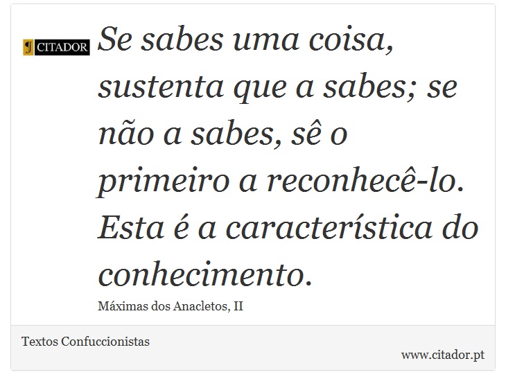 Se sabes uma coisa, sustenta que a sabes; se não a sabes, sê o primeiro a reconhecê-lo. Esta é a característica do conhecimento. - Textos Confuccionistas - Frases