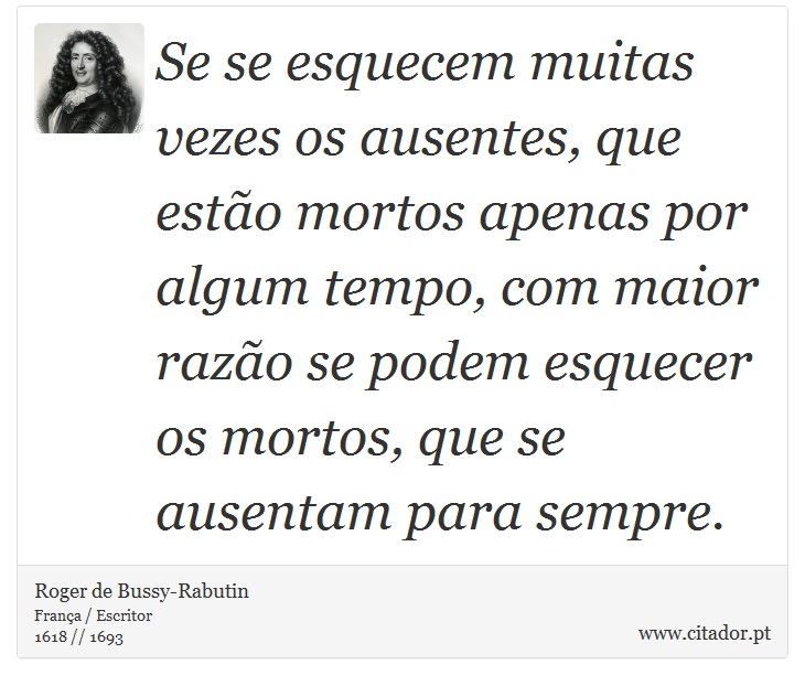 Se se esquecem muitas vezes os ausentes, que estão mortos apenas por algum tempo, com maior razão se podem esquecer os mortos, que se ausentam para sempre. - Roger de Bussy-Rabutin - Frases