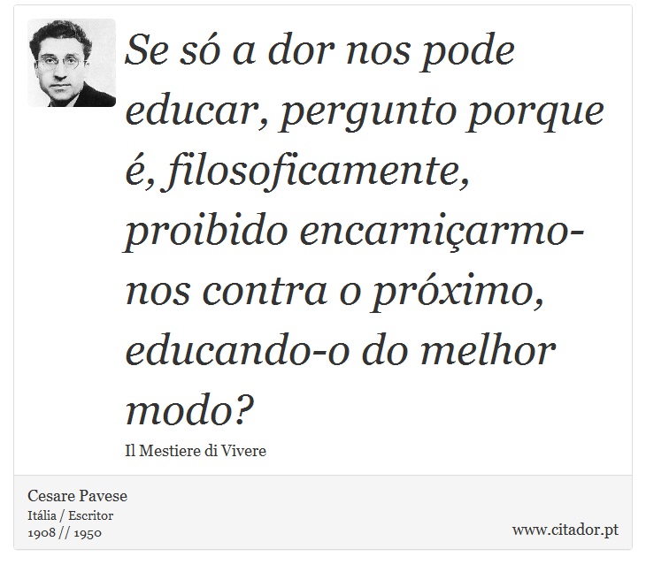 Se só a dor nos pode educar, pergunto porque é, filosoficamente, proibido encarniçarmo-nos contra o próximo, educando-o do melhor modo? - Cesare Pavese - Frases