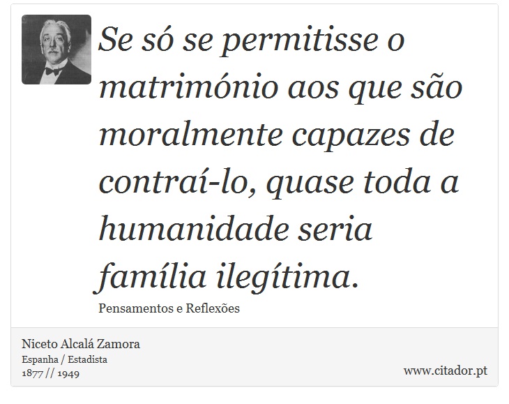 Se só se permitisse o matrimónio aos que são moralmente capazes de contraí-lo, quase toda a humanidade seria família ilegítima. - Niceto Alcalá Zamora - Frases