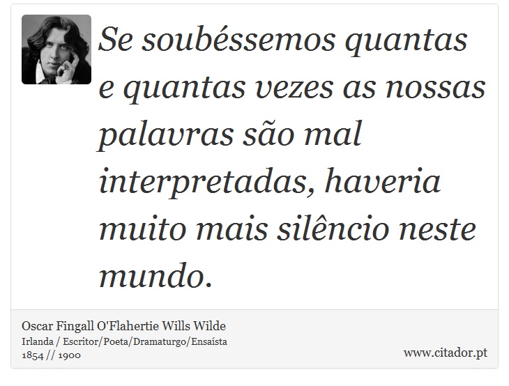 Se soubéssemos quantas e quantas vezes as nossas palavras são mal interpretadas, haveria muito mais silêncio neste mundo. - Oscar Fingall O'Flahertie Wills Wilde - Frases