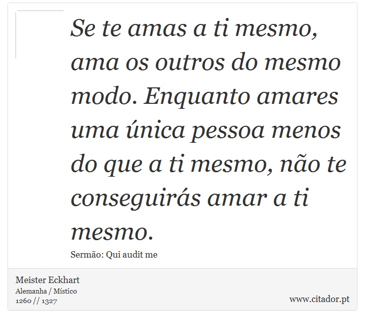 Se te amas a ti mesmo, ama os outros do mesmo modo. Enquanto amares uma única pessoa menos do que a ti mesmo, não te conseguirás amar a ti mesmo. - Meister Eckhart - Frases