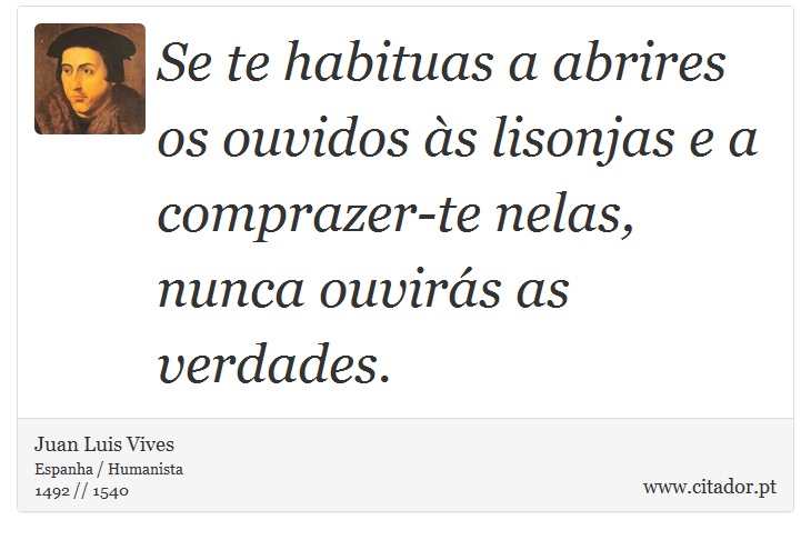 Se te habituas a abrires os ouvidos às lisonjas e a comprazer-te nelas, nunca ouvirás as verdades. - Juan Luis Vives - Frases