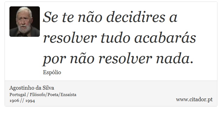 Se te não decidires a resolver tudo acabarás por não resolver nada. - Agostinho da Silva - Frases