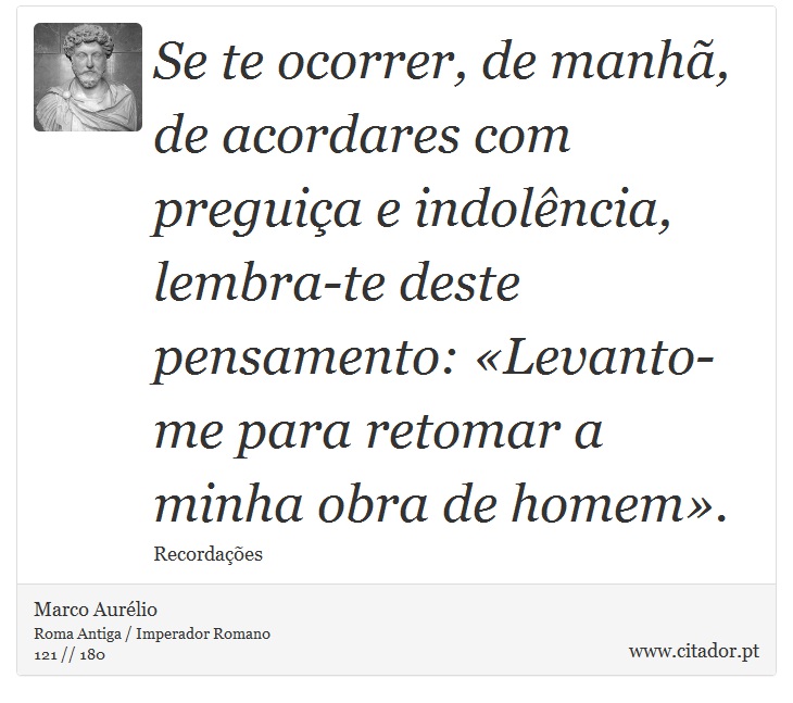 Se te ocorrer, de manhã, de acordares com preguiça e indolência, lembra-te deste pensamento: «Levanto-me para retomar a minha obra de homem». - Marco Aurélio - Frases