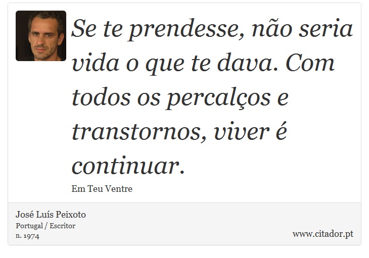 Se te prendesse, não seria vida o que te dava. Com todos os percalços e transtornos, viver é continuar. - José Luís Peixoto - Frases