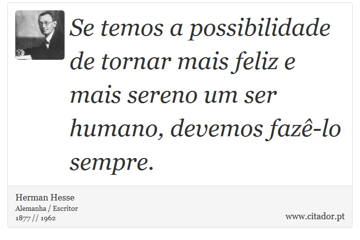 Se temos a possibilidade de tornar mais feliz e mais sereno um ser humano, devemos fazê-lo sempre. - Herman Hesse - Frases