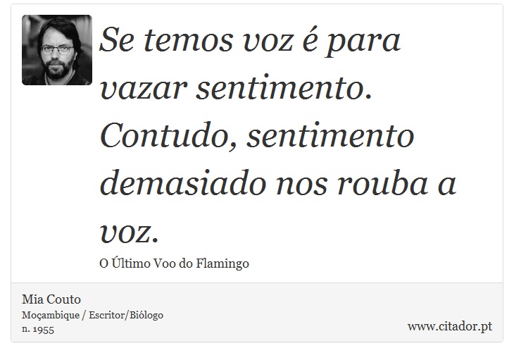 Se temos voz é para vazar sentimento. Contudo, sentimento demasiado nos rouba a voz. - Mia Couto - Frases