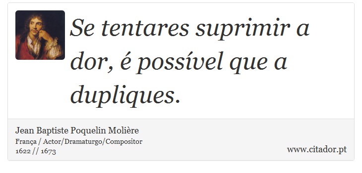 Se tentares suprimir a dor, é possível que a dupliques. - Jean Baptiste Poquelin Molière - Frases