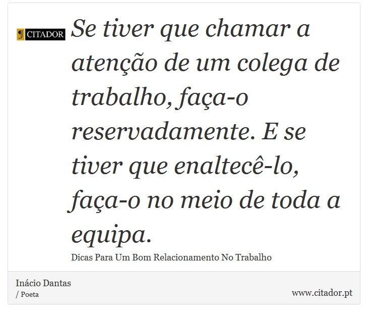 Se tiver que chamar a ateno de um colega de trabalho, faa-o reservadamente. E se tiver que enaltec-lo, faa-o no meio de toda a equipa. - Incio Dantas - Frases