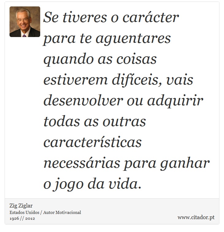 Se tiveres o carácter para te aguentares quando as coisas estiverem difíceis, vais desenvolver ou adquirir todas as outras características necessárias para ganhar o jogo da vida. - Zig Ziglar - Frases