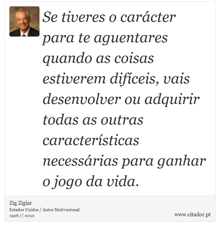 Se tiveres o carcter para te aguentares quando as coisas estiverem difceis, vais desenvolver ou adquirir todas as outras caractersticas necessrias para ganhar o jogo da vida. - Zig Ziglar - Frases