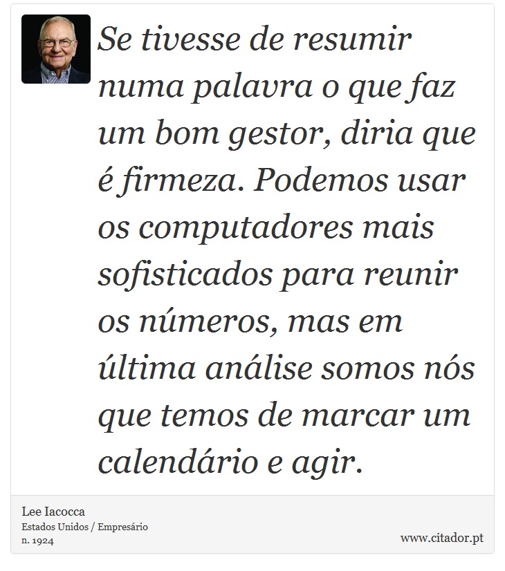 Se tivesse de resumir numa palavra o que faz um bom gestor, diria que é firmeza. Podemos usar os computadores mais sofisticados para reunir os números, mas em última análise somos nós que temos de marcar um calendário e agir. - Lee Iacocca - Frases
