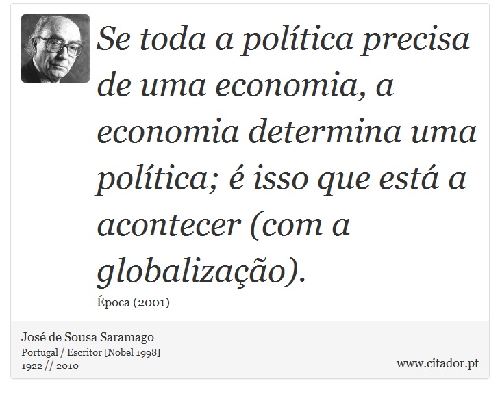 Se toda a política precisa de uma economia, a economia determina uma política; é isso que está a acontecer (com a globalização). - José Saramago - Frases