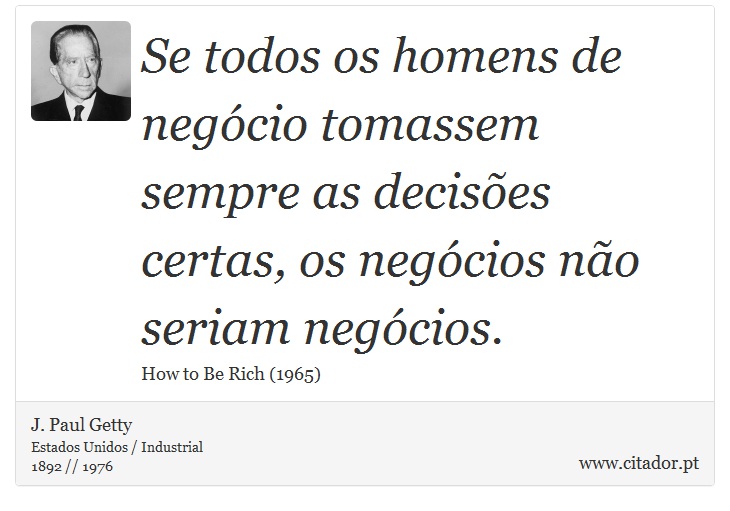 Se todos os homens de negócio tomassem sempre as decisões certas, os negócios não seriam negócios. - J. Paul Getty - Frases