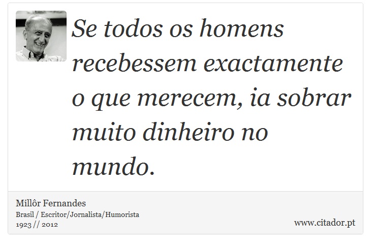 Se todos os homens recebessem exactamente o que merecem, ia sobrar muito dinheiro no mundo. - Millôr Fernandes - Frases