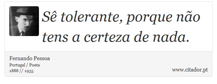 Sê tolerante, porque não tens a certeza de nada. - Fernando Pessoa - Frases