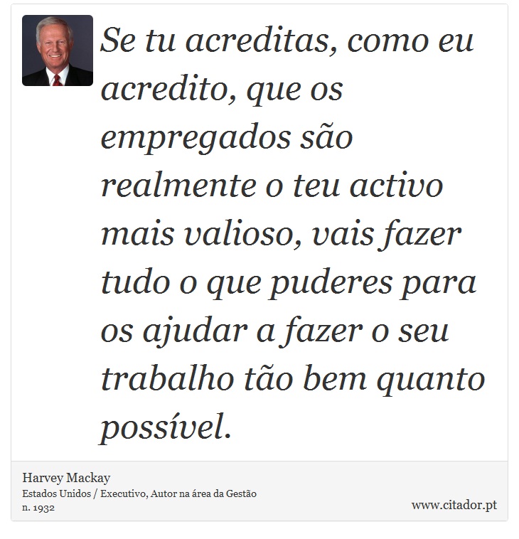 Se tu acreditas, como eu acredito, que os empregados são realmente o teu activo mais valioso, vais fazer tudo o que puderes para os ajudar a fazer o seu trabalho tão bem quanto possível. - Harvey Mackay - Frases