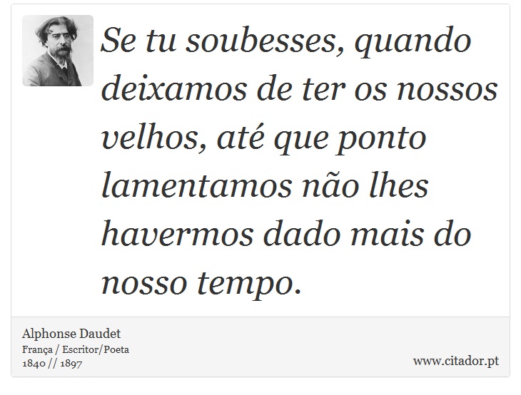 Se tu soubesses, quando deixamos de ter os nossos velhos, até que ponto lamentamos não lhes havermos dado mais do nosso tempo. - Alphonse Daudet - Frases