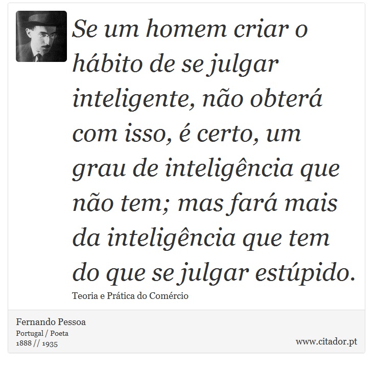 Se um homem criar o hábito de se julgar inteligente, não obterá com isso, é certo, um grau de inteligência que não tem; mas fará mais da inteligência que tem do que se julgar estúpido. - Fernando Pessoa - Frases