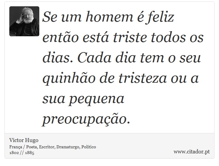 Se um homem é feliz então está triste todos os dias. Cada dia tem o seu quinhão de tristeza ou a sua pequena preocupação. - Victor Hugo - Frases