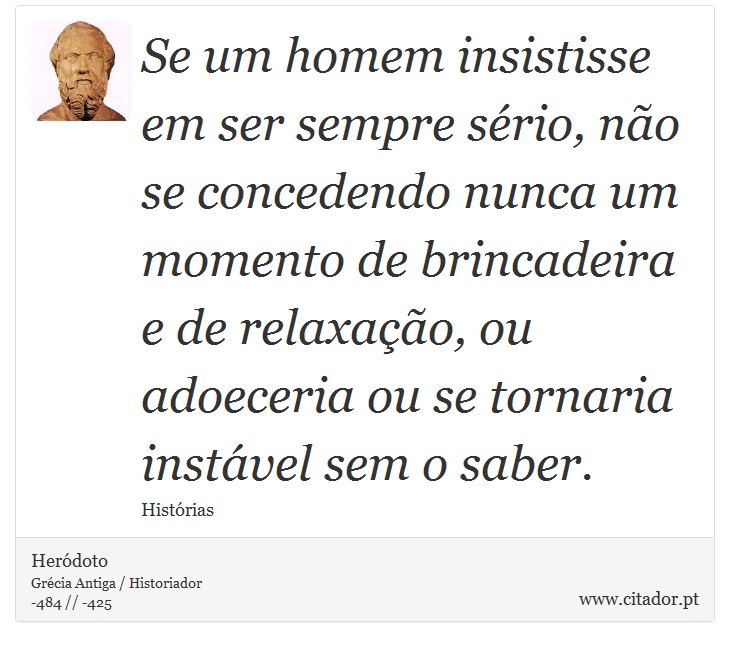 Se um homem insistisse em ser sempre sério, não se concedendo nunca um momento de brincadeira e de relaxação, ou adoeceria ou se tornaria instável sem o saber. - Heródoto - Frases