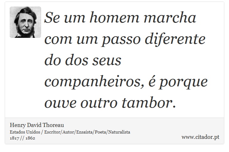 Se um homem marcha com um passo diferente do dos seus companheiros, é porque ouve outro tambor. - Henry David Thoreau - Frases