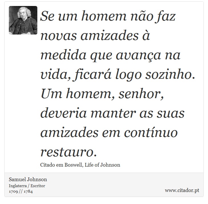 Se um homem não faz novas amizades à medida que avança na vida, ficará logo sozinho. Um homem, senhor, deveria manter as suas amizades em contínuo restauro. - Samuel Johnson - Frases