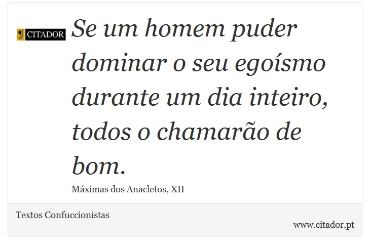 Se um homem puder dominar o seu egoísmo durante um dia inteiro, todos o chamarão de bom. - Textos Confuccionistas - Frases