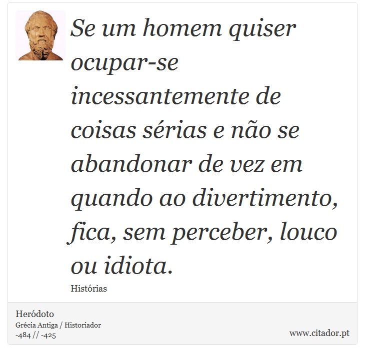 Se um homem quiser ocupar-se incessantemente de coisas sérias e não se abandonar de vez em quando ao divertimento, fica, sem perceber, louco ou idiota. - Heródoto - Frases