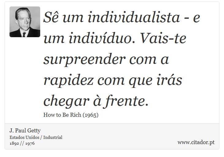 Sê um individualista - e um indivíduo. Vais-te surpreender com a rapidez com que irás chegar à frente. - J. Paul Getty - Frases