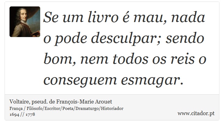 Se um livro é mau, nada o pode desculpar; sendo bom, nem todos os reis o conseguem esmagar. - Voltaire, pseud. de François-Marie Arouet - Frases