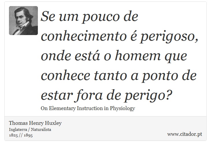 Se um pouco de conhecimento é perigoso, onde está o homem que conhece tanto a ponto de estar fora de perigo? - Thomas Henry Huxley - Frases