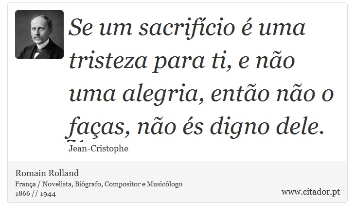 Se um sacrifício é uma tristeza para ti, e não uma alegria, então não o faças, não és digno dele. - Romain Rolland - Frases