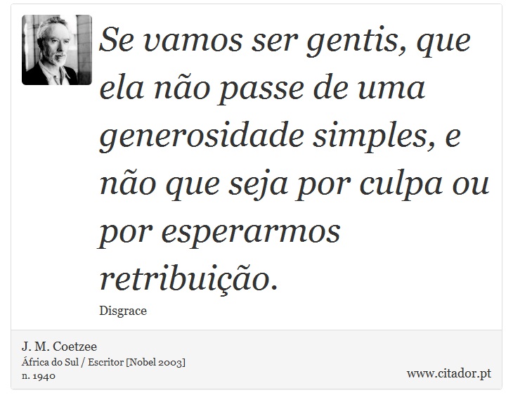 Se vamos ser gentis, que ela não passe de uma generosidade simples, e não que seja por culpa ou por esperarmos retribuição. - J. M. Coetzee - Frases