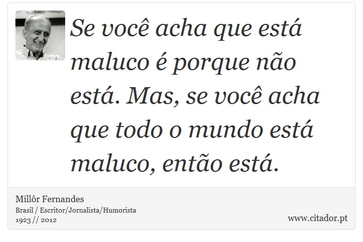 Se você acha que está maluco é porque não está. Mas, se você acha que todo o mundo está maluco, então está. - Millôr Fernandes - Frases