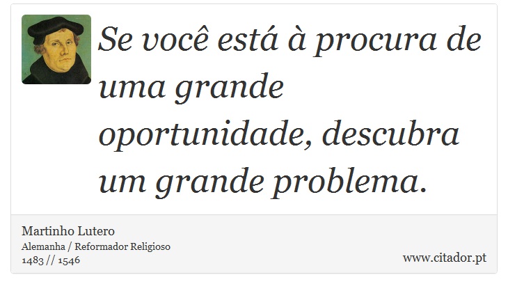 Se você está à procura de uma grande oportunidade, descubra um grande problema. - Martinho Lutero - Frases