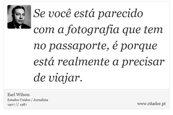 Se você está parecido com a fotografia que tem no passaporte, é porque está realmente a precisar de viajar. - Earl Wilson - Frases