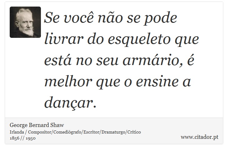 Se você não se pode livrar do esqueleto que está no seu armário, é melhor que o ensine a dançar. - George Bernard Shaw - Frases