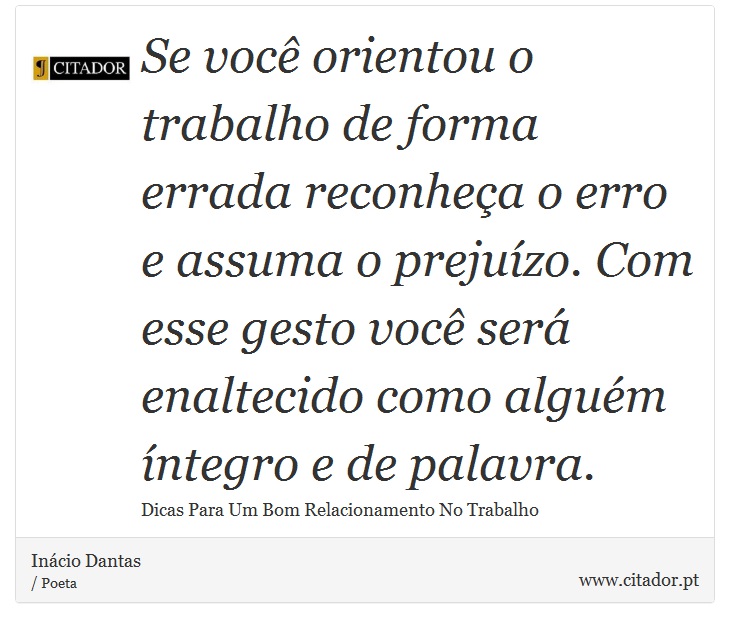 Se você orientou o trabalho de forma errada reconheça o erro e assuma o prejuízo. Com esse gesto você será enaltecido como alguém íntegro e de palavra. - Inácio Dantas - Frases