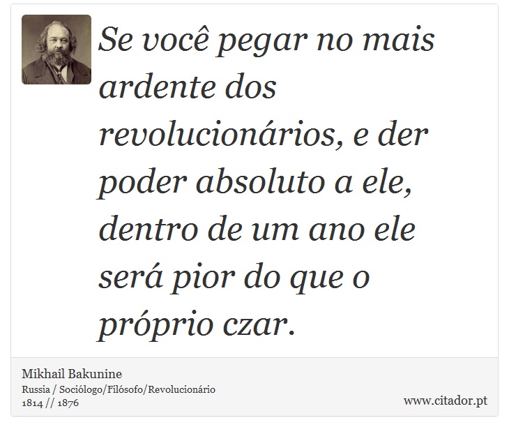 Se você pegar no mais ardente dos revolucionários, e der poder absoluto a ele, dentro de um ano ele será pior do que o próprio czar. - Mikhail Bakunine - Frases