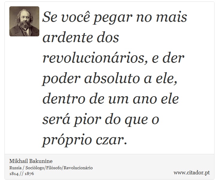 Se voc pegar no mais ardente dos revolucionrios, e der poder absoluto a ele, dentro de um ano ele ser pior do que o prprio czar. - Mikhail Bakunine - Frases