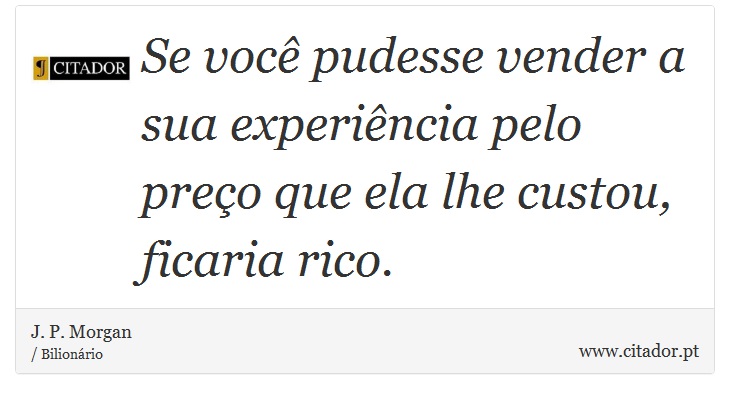 Se você pudesse vender a sua experiência pelo preço que ela lhe custou, ficaria rico. - J. P. Morgan - Frases
