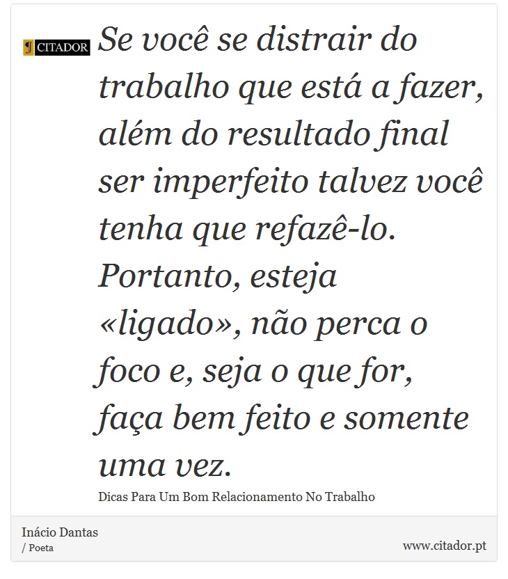 Se você se distrair do trabalho que está a fazer, além do resultado final ser imperfeito talvez você tenha que refazê-lo. Portanto, esteja «ligado», não perca o foco e, seja o que for, faça bem feito e somente uma vez. - Inácio Dantas - Frases